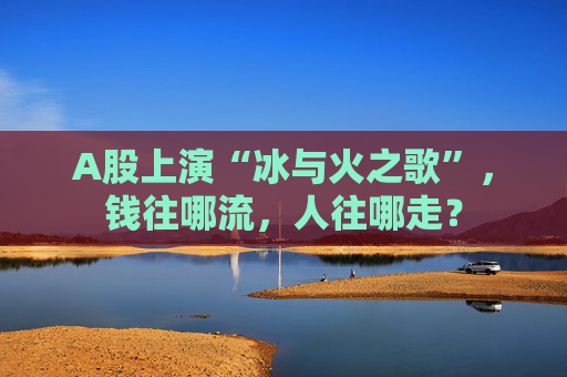 A股上演“冰与火之歌”，钱往哪流，人往哪走？  第1张
