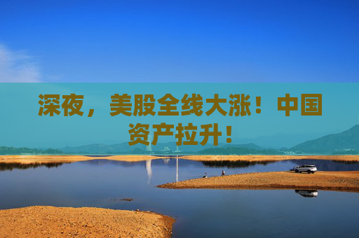 深夜，美股全线大涨！中国资产拉升！