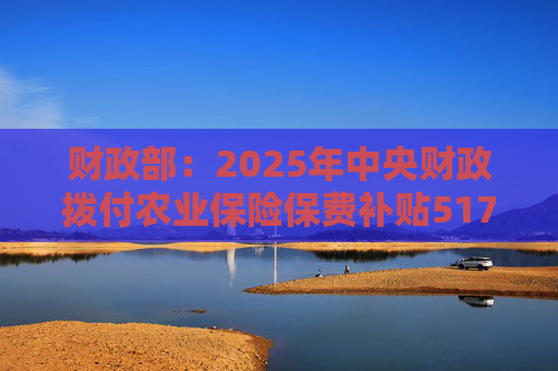 财政部：2025年中央财政拨付农业保险保费补贴517亿元，支持农业保险保费超1550亿元