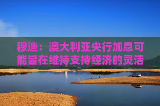 穆迪：澳大利亚央行加息可能旨在维持支持经济的灵活性