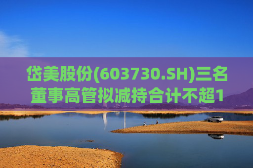 岱美股份(603730.SH)三名董事高管拟减持合计不超176.2万股