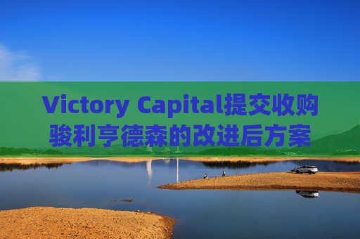 Victory Capital提交收购骏利亨德森的改进后方案