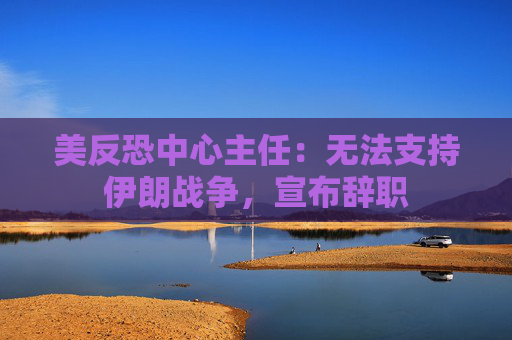 美反恐中心主任：无法支持伊朗战争，宣布辞职