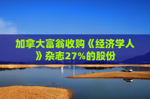 加拿大富翁收购《经济学人》杂志27%的股份