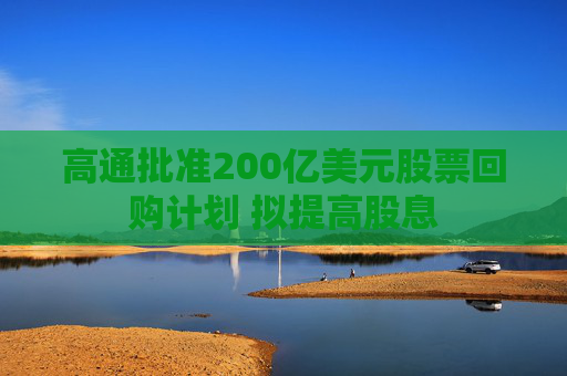 高通批准200亿美元股票回购计划 拟提高股息