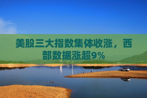 美股三大指数集体收涨，西部数据涨超9%