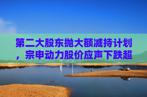 第二大股东抛大额减持计划,宗申动力股价应声下跌超7%!重大资产置换尚未有明显进展