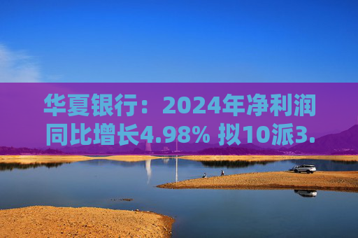 华夏银行：2024年净利润同比增长4.98% 拟10派3.05元