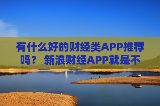 有什么好的财经类APP推荐吗？ 新浪财经APP就是不错的选择