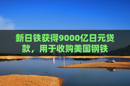 新日铁获得9000亿日元贷款，用于收购美国钢铁