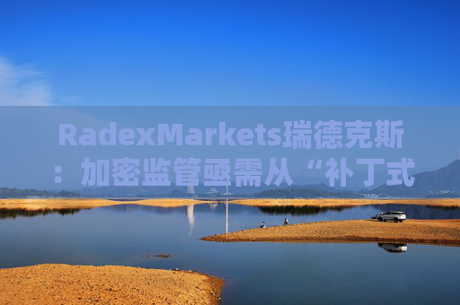 RadexMarkets瑞德克斯：加密监管亟需从“补丁式”执法转向制度化