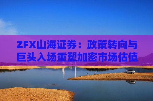 ZFX山海证券:政策转向与巨头入场重塑加密市场估值体系