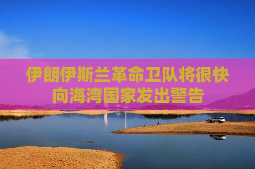 伊朗伊斯兰革命卫队将很快向海湾国家发出警告