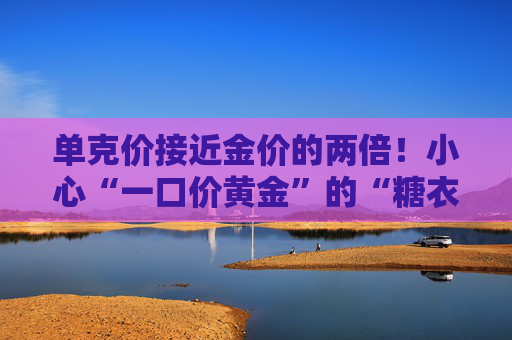 单克价接近金价的两倍！小心“一口价黄金”的“糖衣炮弹”  第1张
