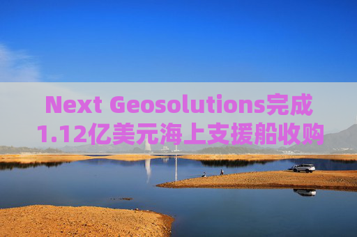 Next Geosolutions完成1.12亿美元海上支援船收购  第1张