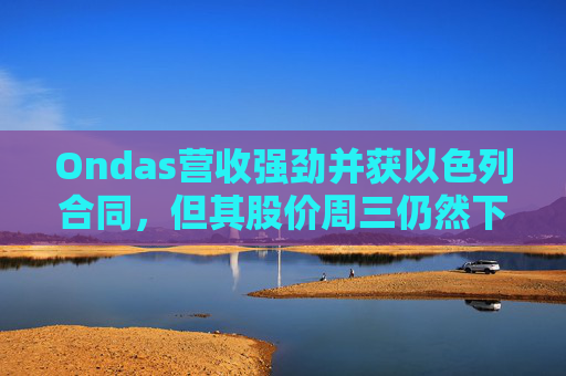 Ondas营收强劲并获以色列合同，但其股价周三仍然下跌
