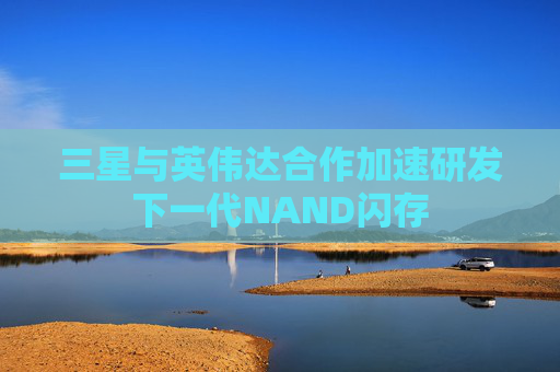 三星与英伟达合作加速研发下一代NAND闪存