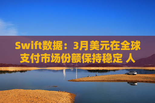 Swift数据:3月美元在全球支付市场份额保持稳定 人民币仍排第四 第1张 Swift数据:3月美元在全球支付市场份额保持稳定 人民币仍排第四 第1张
