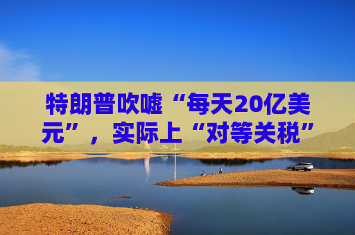 特朗普吹嘘“每天20亿美元”，实际上“对等关税”自4月5日以来累计收入：5亿美元！