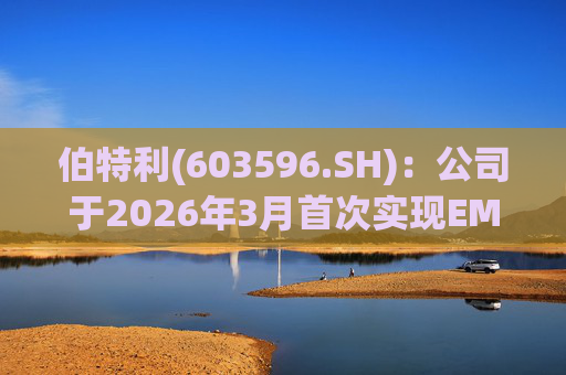 伯特利(603596.SH)：公司于2026年3月首次实现EMB产品的小批量交付