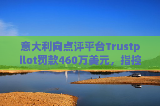 意大利向点评平台Trustpilot罚款460万美元，指控其误导消费者