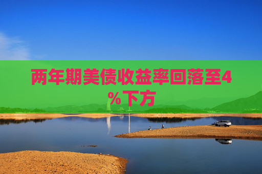 两年期美债收益率回落至4%下方