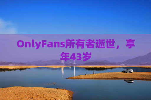 OnlyFans所有者逝世，享年43岁