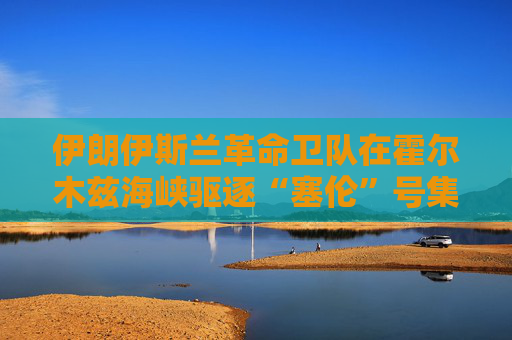 伊朗伊斯兰革命卫队在霍尔木兹海峡驱逐“塞伦”号集装箱船