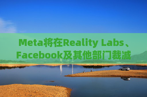 Meta将在Reality Labs、Facebook及其他部门裁减数百个岗位