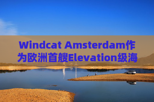 Windcat Amsterdam作为欧洲首艘Elevation级海上风电运维母船正式亮相