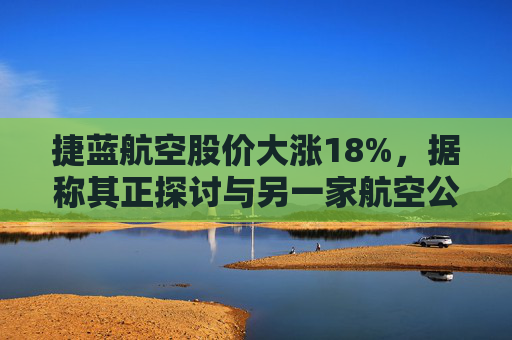 捷蓝航空股价大涨18%，据称其正探讨与另一家航空公司合并
