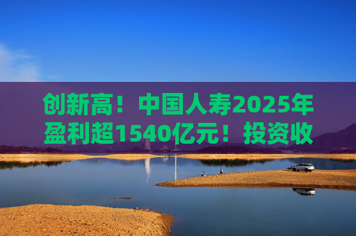 创新高！中国人寿2025年盈利超1540亿元！投资收益大幅提高