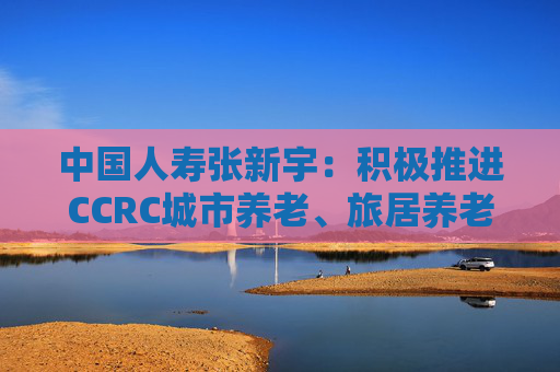 中国人寿张新宇：积极推进CCRC城市养老、旅居养老服务，探索居家养老服务体系建设