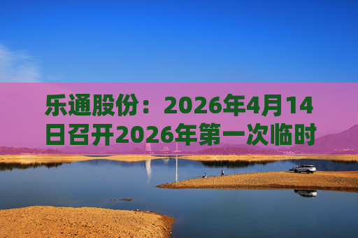 乐通股份：2026年4月14日召开2026年第一次临时股东会