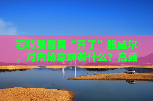 若特朗普真“开了”鲍威尔,对市场意味着什么?高盛预言:这种情况发生,金价直逼4500美元! 第1张 若特朗普真“开了”鲍威尔,对市场意味着什么?高盛预言:这种情况发生,金价直逼4500美元! 第1张