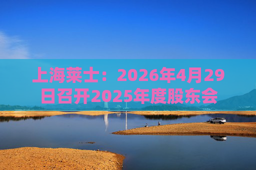 上海莱士：2026年4月29日召开2025年度股东会