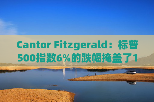 Cantor Fitzgerald：标普500指数6%的跌幅掩盖了14%的估值重置，应视其为机遇