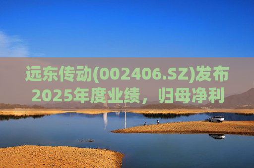 远东传动(002406.SZ)发布2025年度业绩，归母净利润1.56亿元，同比增长32.01%