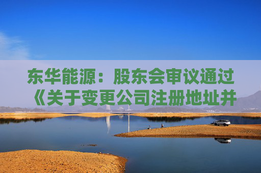 东华能源：股东会审议通过《关于变更公司注册地址并修订的议案》