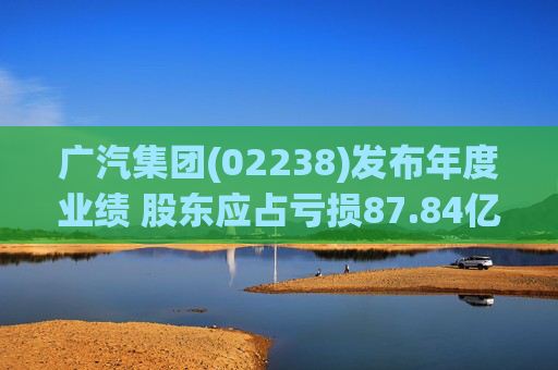 广汽集团(02238)发布年度业绩 股东应占亏损87.84亿元 同比盈转亏