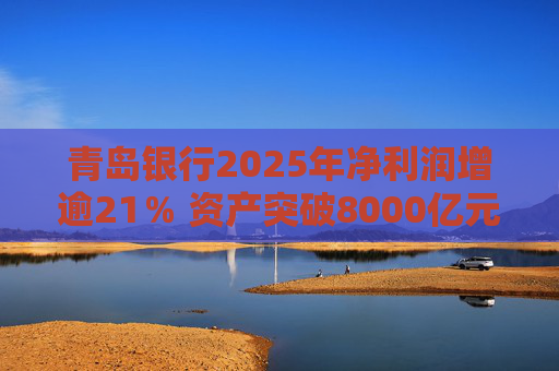 青岛银行2025年净利润增逾21％ 资产突破8000亿元背后资本承压
