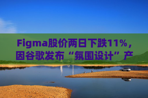 Figma股价两日下跌11%，因谷歌发布“氛围设计”产品