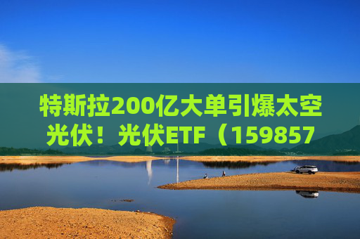 特斯拉200亿大单引爆太空光伏！光伏ETF（159857）标的指数飙涨5%，实时换手率超13%，居同标的第一