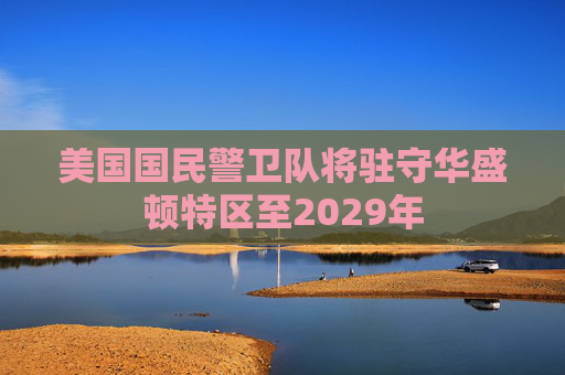 美国国民警卫队将驻守华盛顿特区至2029年