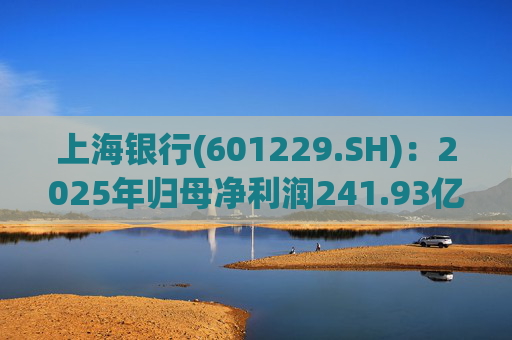 上海银行(601229.SH)：2025年归母净利润241.93亿元，同比增长2.69%
