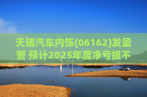 天瑞汽车内饰(06162)发盈警 预计2025年度净亏损不超700万元 第1张 天瑞汽车内饰(06162)发盈警 预计2025年度净亏损不超700万元 第1张