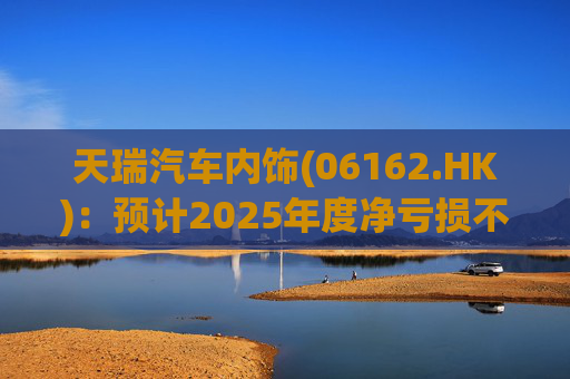 天瑞汽车内饰(06162.HK)：预计2025年度净亏损不超过700万元 同比由盈转亏