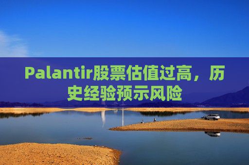 Palantir股票估值过高，历史经验预示风险
