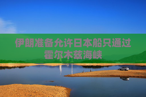 伊朗准备允许日本船只通过霍尔木兹海峡