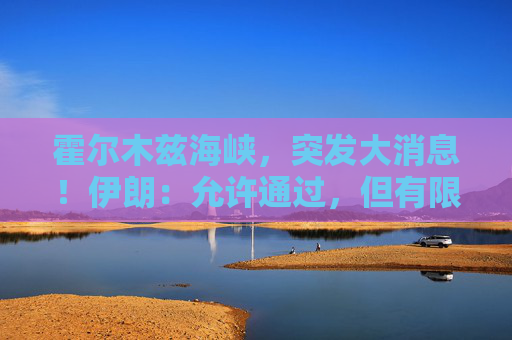 霍尔木兹海峡，突发大消息！伊朗：允许通过，但有限定条件！